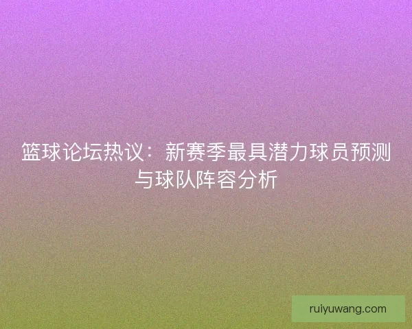 篮球论坛热议：新赛季最具潜力球员预测与球队阵容分析