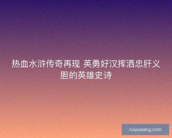 热血水浒传奇再现 英勇好汉挥洒忠肝义胆的英雄史诗