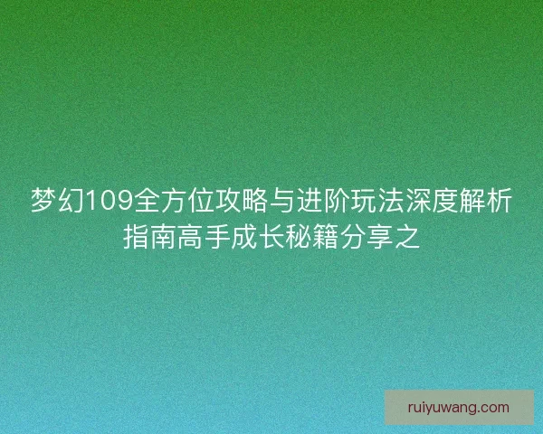 梦幻109全方位攻略与进阶玩法深度解析指南高手成长秘籍分享之