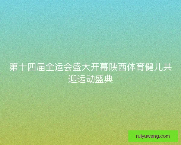 第十四届全运会盛大开幕陕西体育健儿共迎运动盛典