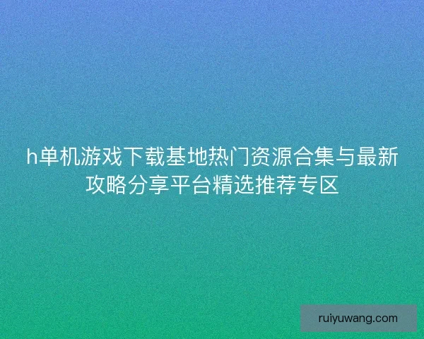 h单机游戏下载基地热门资源合集与最新攻略分享平台精选推荐专区