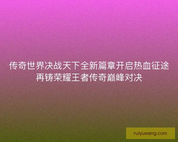 传奇世界决战天下全新篇章开启热血征途再铸荣耀王者传奇巅峰对决