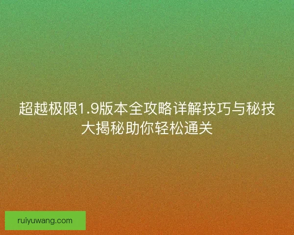 超越极限1.9版本全攻略详解技巧与秘技大揭秘助你轻松通关