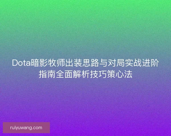 Dota暗影牧师出装思路与对局实战进阶指南全面解析技巧策心法