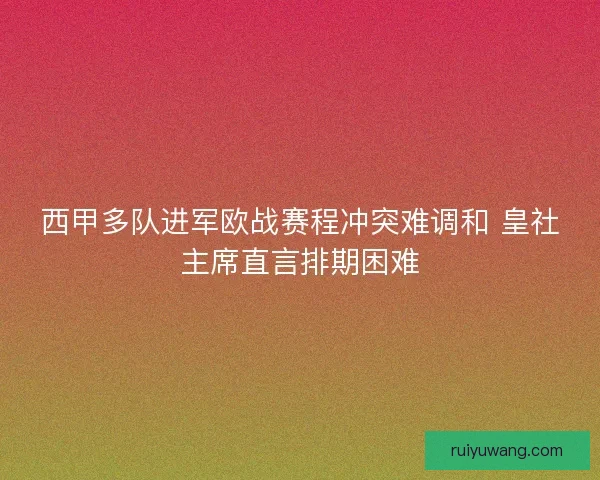 西甲多队进军欧战赛程冲突难调和 皇社主席直言排期困难