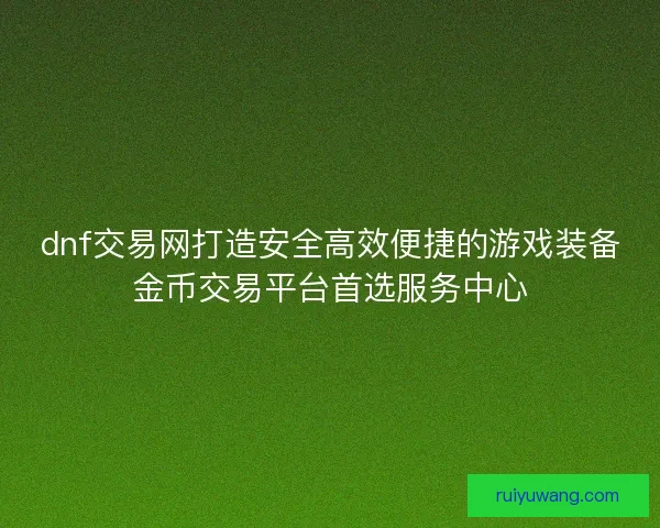 dnf交易网打造安全高效便捷的游戏装备金币交易平台首选服务中心