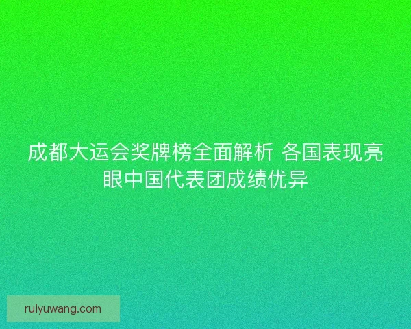 成都大运会奖牌榜全面解析 各国表现亮眼中国代表团成绩优异