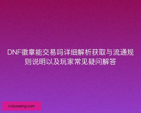 DNF徽章能交易吗详细解析获取与流通规则说明以及玩家常见疑问解答