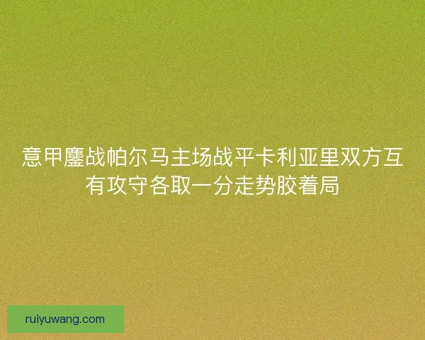 意甲鏖战帕尔马主场战平卡利亚里双方互有攻守各取一分走势胶着局