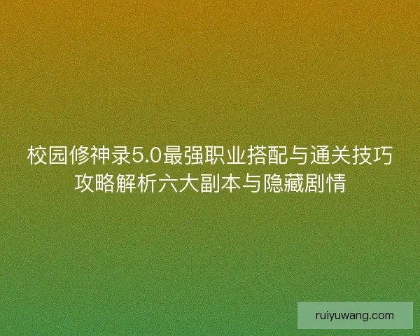 校园修神录5.0最强职业搭配与通关技巧攻略解析六大副本与隐藏剧情