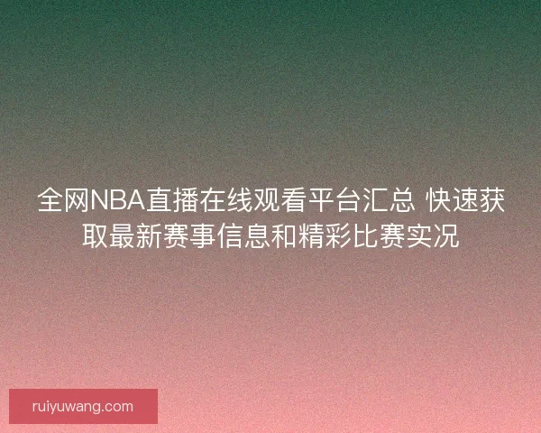 全网NBA直播在线观看平台汇总 快速获取最新赛事信息和精彩比赛实况